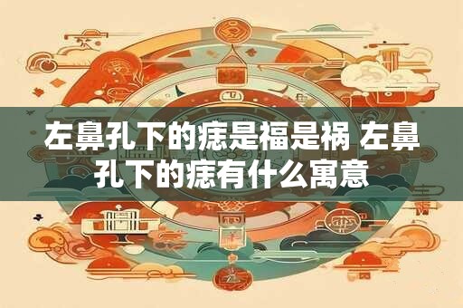 左鼻孔下的痣是福是祸 左鼻孔下的痣有什么寓意