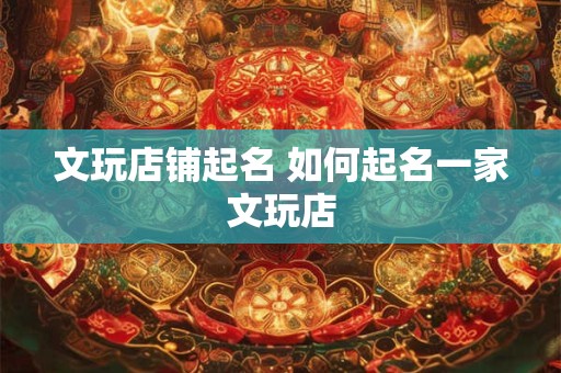 文玩店铺起名 如何起名一家文玩店