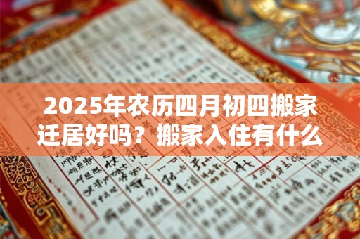 2025年农历四月初四搬家迁居好吗？搬家入住有什么忌讳？