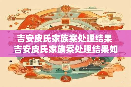 吉安皮氏家族案处理结果 吉安皮氏家族案处理结果如何