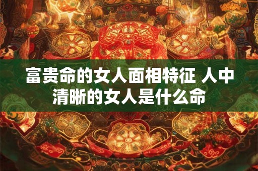 富贵命的女人面相特征 人中清晰的女人是什么命 富贵命的女人面相特征 人中清晰的女人是什么命