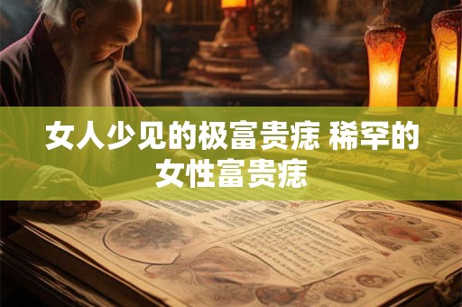 女人少见的极富贵痣 稀罕的女性富贵痣