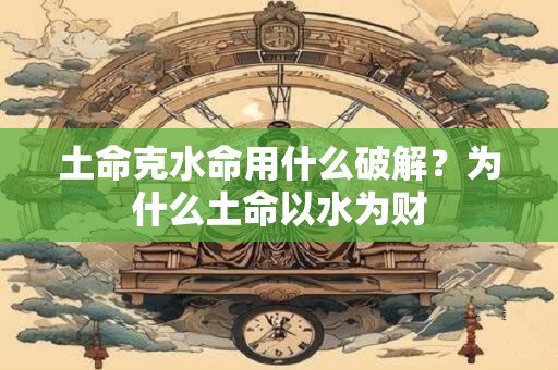 土命克水命用什么破解？为什么土命以水为财