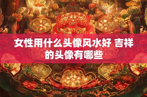 女性用什么头像风水好 吉祥的头像有哪些