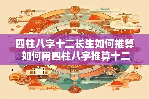 四柱八字十二长生如何推算 如何用四柱八字推算十二长生 四柱八字十二长生如何推算 如何用四柱八字推算十二长生