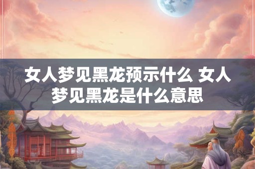 女人梦见黑龙预示什么 女人梦见黑龙是什么意思 女人梦见黑龙预示什么 女人梦见黑龙是什么意思