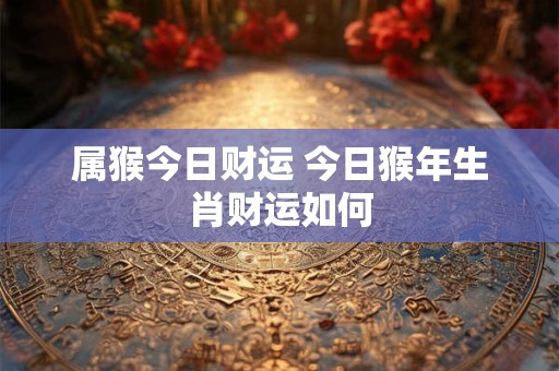 属猴今日财运 今日猴年生肖财运如何