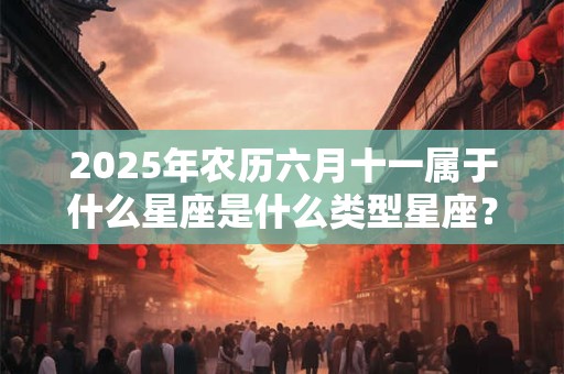 2026年农历六月十一属于什么星座是什么类型星座？