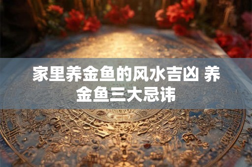 家里养金鱼的风水吉凶 养金鱼三大忌讳