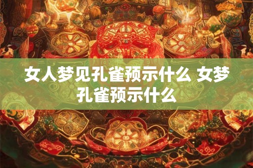 女人梦见孔雀预示什么 女梦孔雀预示什么