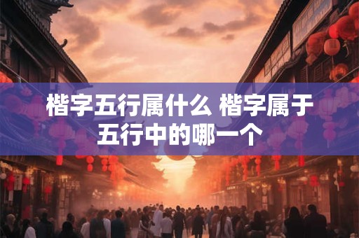 楷字五行属什么 楷字属于五行中的哪一个
