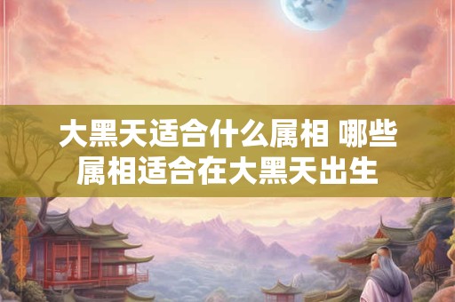 大黑天适合什么属相 哪些属相适合在大黑天出生