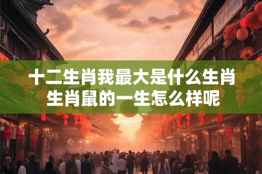 十二生肖我最大是什么生肖 生肖鼠的一生怎么样呢