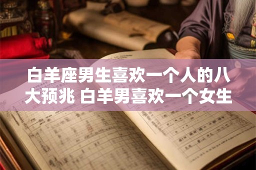 白羊座男生喜欢一个人的八大预兆 白羊男喜欢一个女生有哪些表现