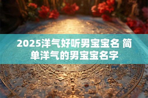 2025洋气好听男宝宝名 简单洋气的男宝宝名字