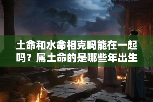土命和水命相克吗能在一起吗？属土命的是哪些年出生？
