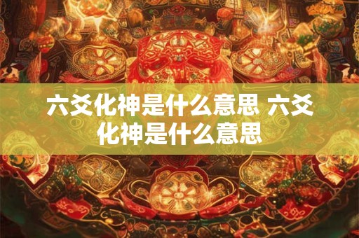 六爻化神是什么意思 六爻化神是什么意思 六爻化神是什么意思 六爻化神是什么意思