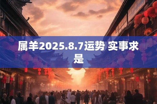 属羊2025.8.7运势 实事求是