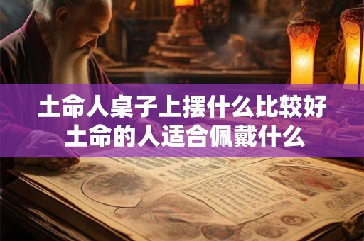 土命人桌子上摆什么比较好 土命的人适合佩戴什么