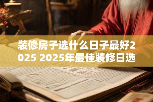 装修房子选什么日子最好2025 2025年最佳装修日选哪天