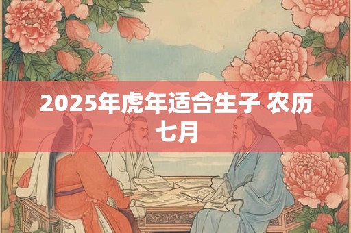 2025年虎年适合生子 农历七月