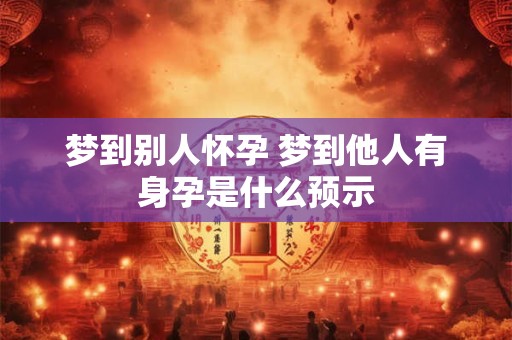 梦到别人怀孕 梦到他人有身孕是什么预示