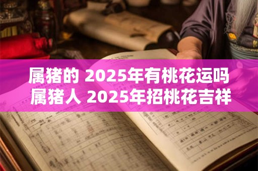 属猪的 2025年有桃花运吗 属猪人 2025年招桃花吉祥物