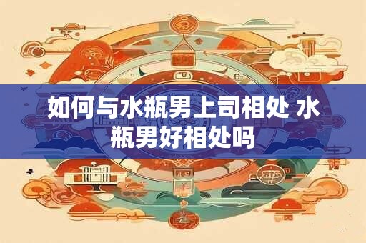 如何与水瓶男上司相处 水瓶男好相处吗