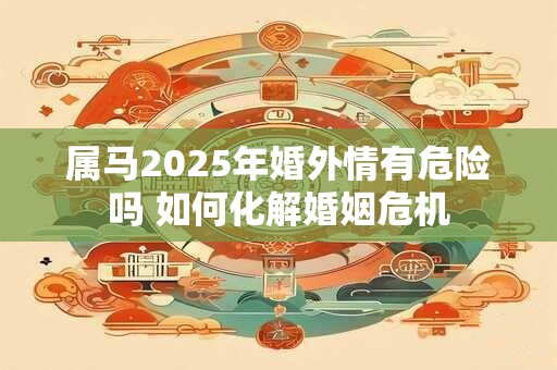 属马2025年婚外情有危险吗 如何化解婚姻危机
