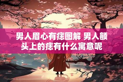 男人眉心有痣图解 男人额头上的痣有什么寓意呢
