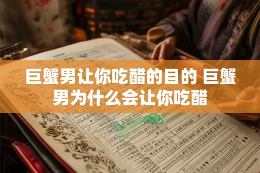 巨蟹男让你吃醋的目的 巨蟹男为什么会让你吃醋