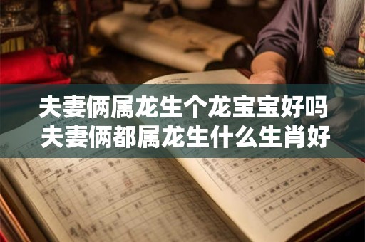 夫妻俩属龙生个龙宝宝好吗 夫妻俩都属龙生什么生肖好
