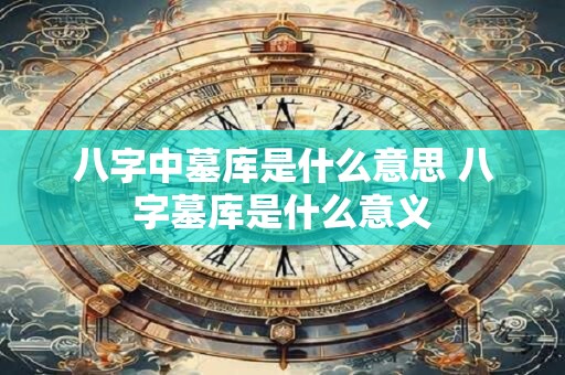 八字中墓库是什么意思 八字墓库是什么意义