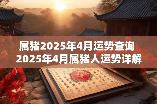 属猪2025年4月运势查询 2025年4月属猪人运势详解