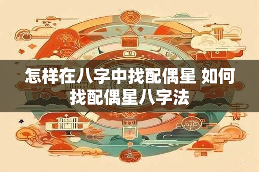 怎样在八字中找配偶星 如何找配偶星八字法