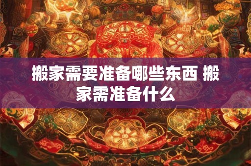 搬家需要准备哪些东西 搬家需准备什么