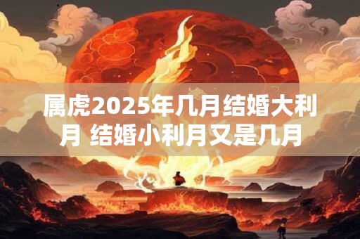 属虎2025年几月结婚大利月 结婚小利月又是几月