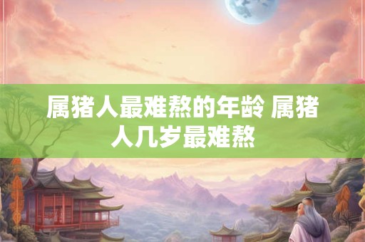 属猪人最难熬的年龄 属猪人几岁最难熬