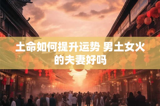 土命如何提升运势 男土女火的夫妻好吗