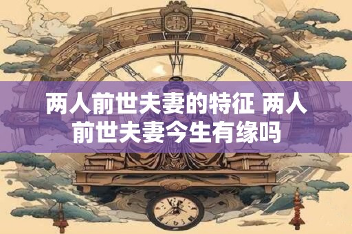 两人前世夫妻的特征 两人前世夫妻今生有缘吗