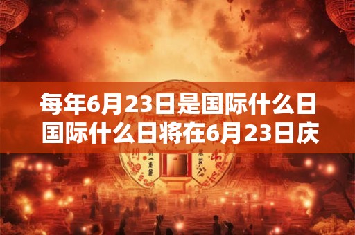 每年6月23日是国际什么日 国际什么日将在6月23日庆祝