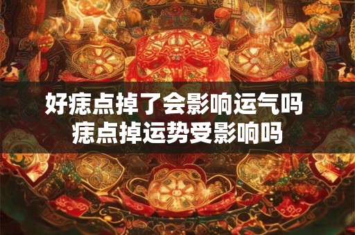 好痣点掉了会影响运气吗 痣点掉运势受影响吗