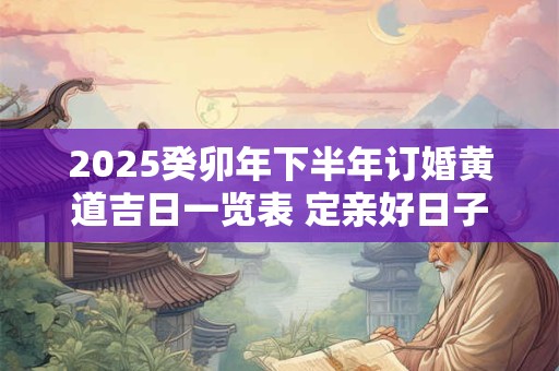 2025癸卯年下半年订婚黄道吉日一览表 定亲好日子查询