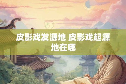 皮影戏发源地 皮影戏起源地在哪