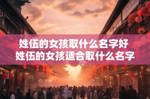 姓伍的女孩取什么名字好 姓伍的女孩适合取什么名字