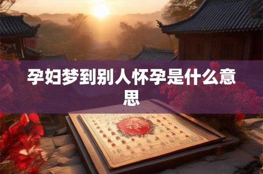 孕妇梦到别人怀孕是什么意思