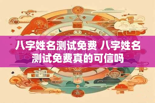 八字姓名测试免费 八字姓名测试免费真的可信吗