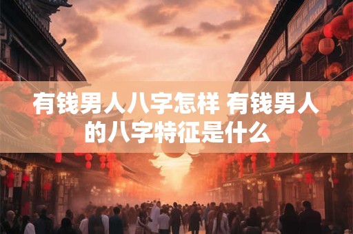 有钱男人八字怎样 有钱男人的八字特征是什么
