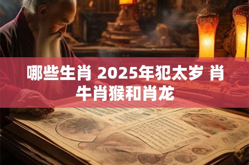 哪些生肖 2025年犯太岁 肖牛肖猴和肖龙