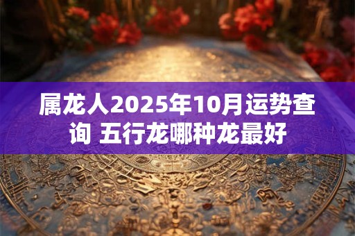 属龙人2025年10月运势查询 五行龙哪种龙最好